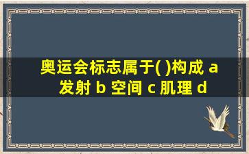 奥运会标志属于( )构成 a 发射 b 空间 c 肌理 d 重复